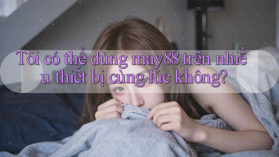Tôi có thể dùng may88 trên nhiều thiết bị cùng lúc không?