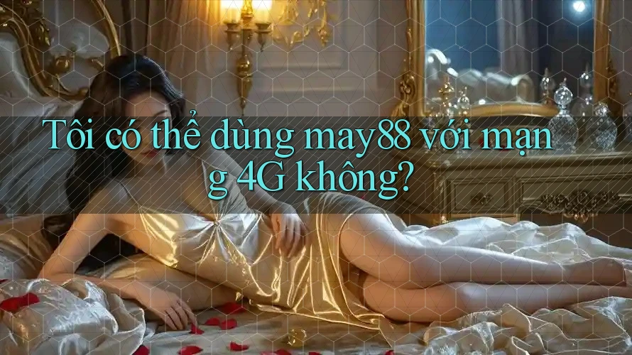 Tôi có thể dùng may88 với mạng 4G không?