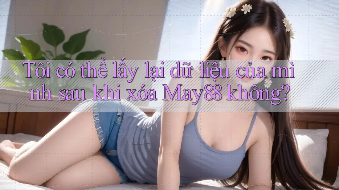 Tôi có thể lấy lại dữ liệu của mình sau khi xóa May88 không?