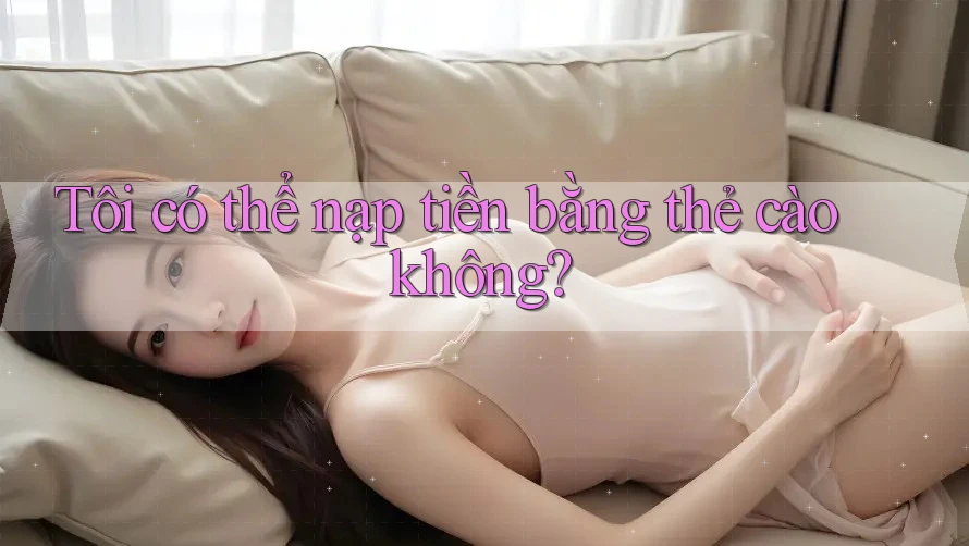 Tôi có thể nạp tiền bằng thẻ cào không?