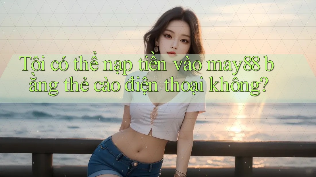 Tôi có thể nạp tiền vào may88 bằng thẻ cào điện thoại không? Tôi có thể nạp tiền vào may88 bằng thẻ cào điện thoại không?
