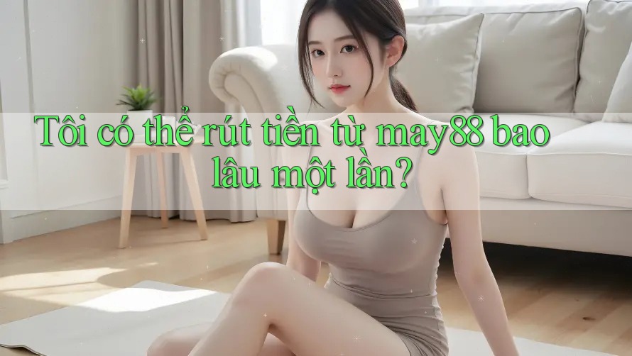 Tôi có thể rút tiền từ may88 bao lâu một lần? Tôi có thể rút tiền từ may88 bao lâu một lần?