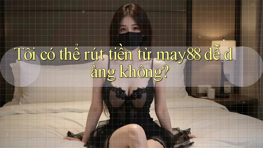 Tôi có thể rút tiền từ may88 dễ dàng không? Tôi có thể rút tiền từ may88 dễ dàng không?