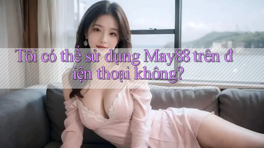 Tôi có thể sử dụng May88 trên điện thoại không? Tôi có thể sử dụng May88 trên điện thoại không?