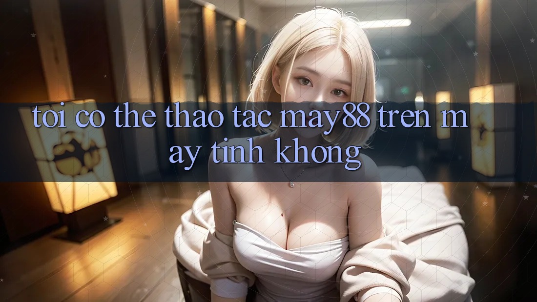 Tôi có thể thao tác may88 trên máy tính không? Tôi có thể thao tác may88 trên máy tính không?