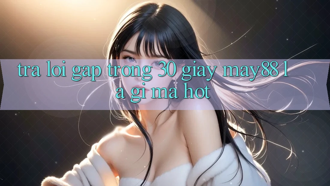 Trả lời gấp trong 30 giây: May88 là gì mà hot? Trả lời gấp trong 30 giây: May88 là gì mà hot?