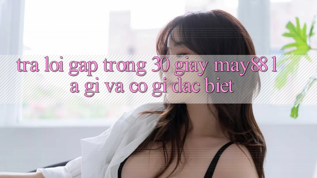 Trả lời gấp trong 30 giây: May88 là gì và có gì đặc biệt? Trả lời gấp trong 30 giây: May88 là gì và có gì đặc biệt?