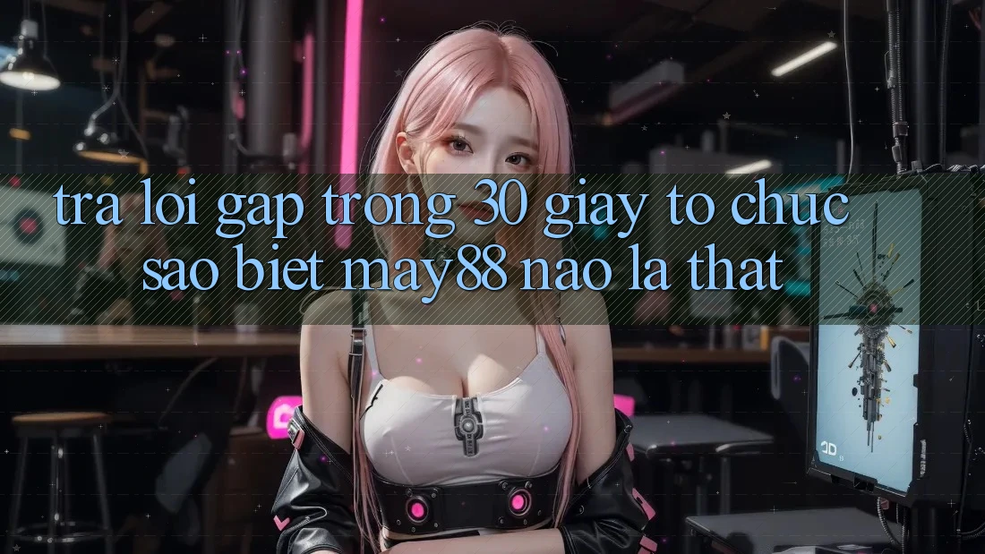 Trả lời gấp trong 30 giây: tổ chức sao biết may88 nào là thật? Trả lời gấp trong 30 giây: tổ chức sao biết may88 nào là thật?