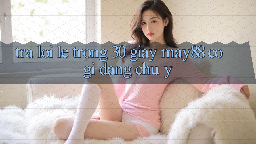 Trả lời lẹ trong 30 giây: may88 có gì đáng chú ý?
