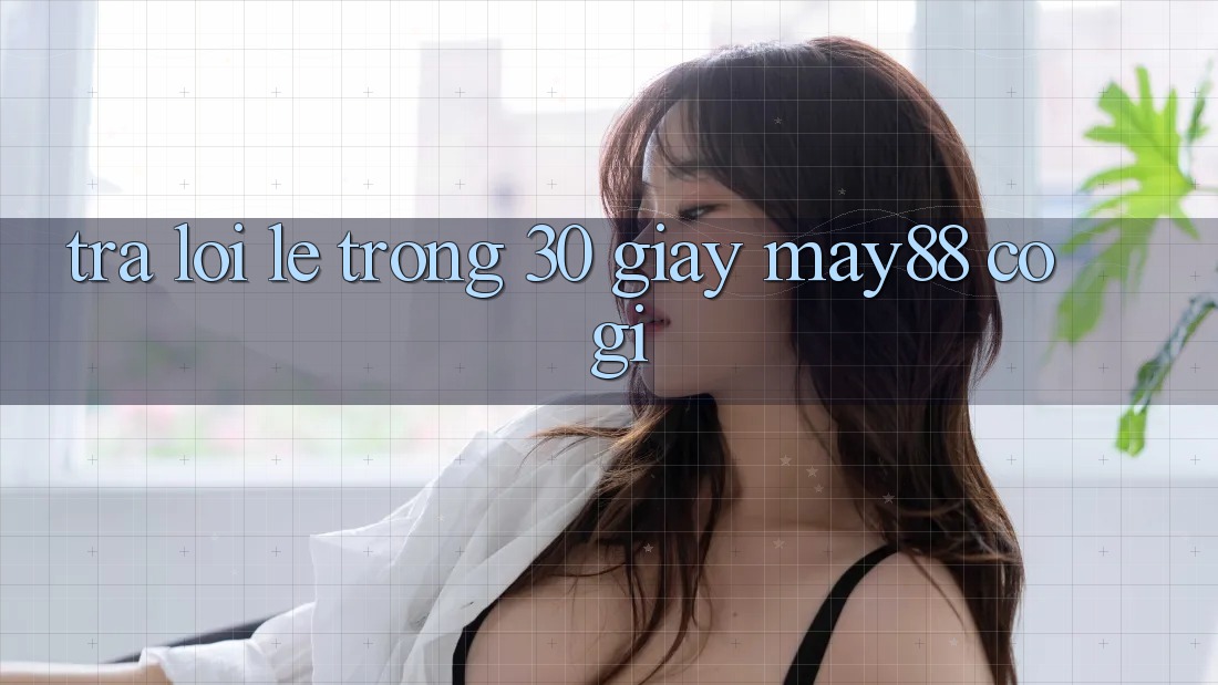 Trả lời lẹ trong 30 giây: May88 có gì? Trả lời lẹ trong 30 giây: May88 có gì?