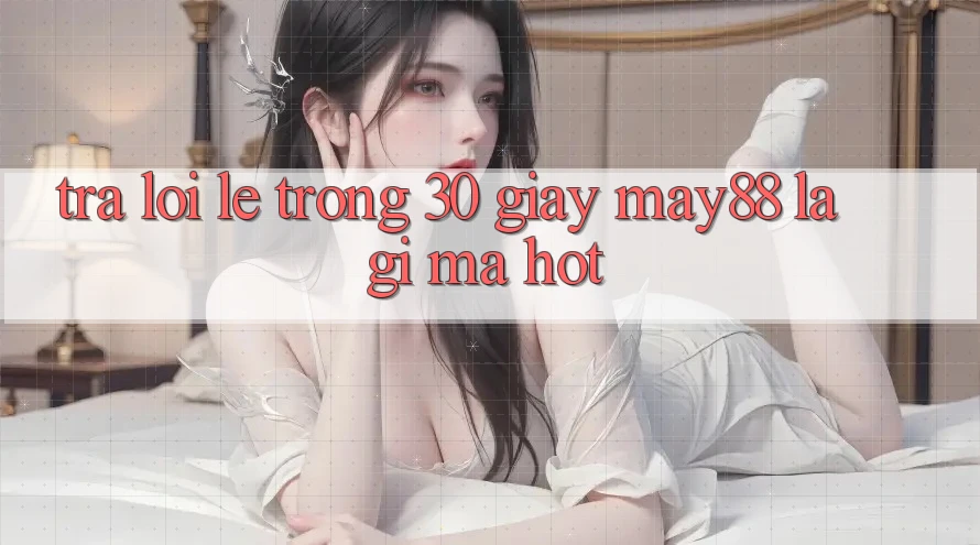 Trả lời lẹ trong 30 giây: May88 là gì mà hot? Trả lời lẹ trong 30 giây: May88 là gì mà hot?