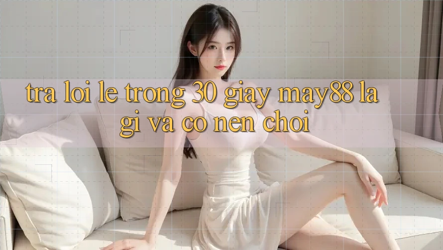 Trả lời lẹ trong 30 giây: may88 là gì và có nên chơi? Trả lời lẹ trong 30 giây: may88 là gì và có nên chơi?