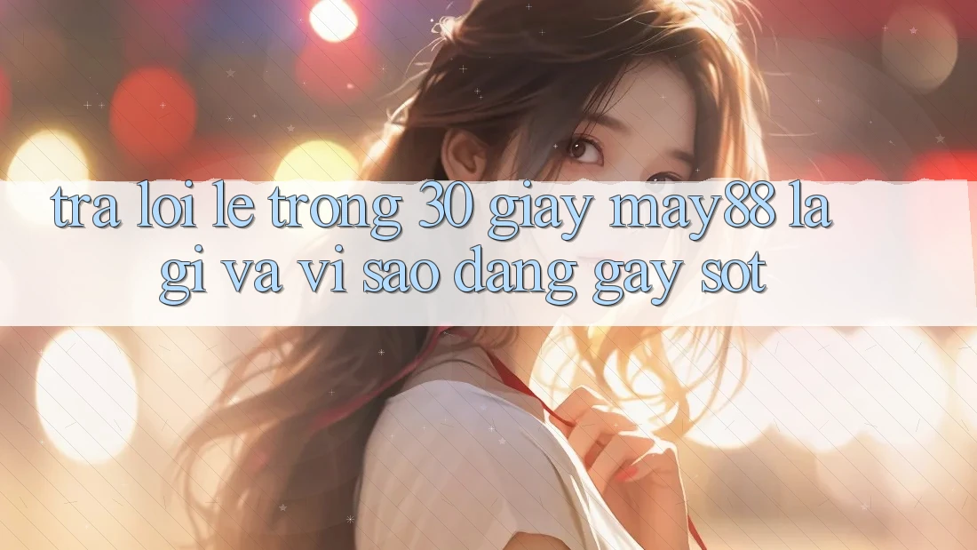Trả lời lẹ trong 30 giây: May88 là gì và vì sao đang gây sốt? Trả lời lẹ trong 30 giây: May88 là gì và vì sao đang gây sốt?