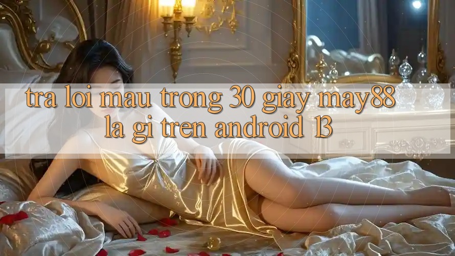 Trả lời mau trong 30 giây: may88 là gì trên Android 13? Trả lời mau trong 30 giây: may88 là gì trên Android 13?