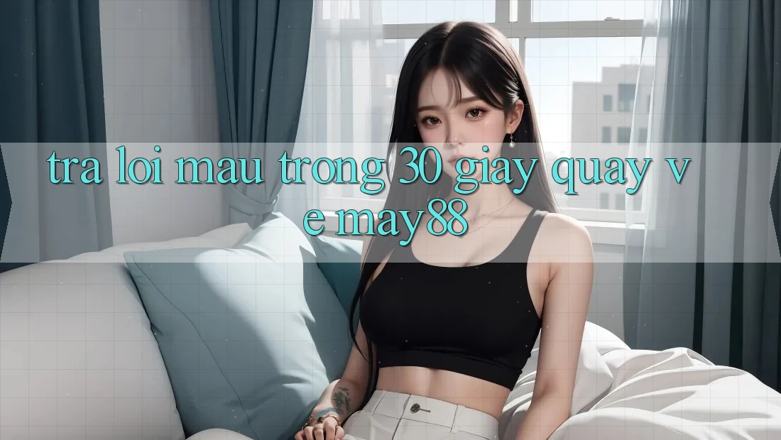 Trả lời mau trong 30 giây quay về may88 Trả lời mau trong 30 giây quay về may88