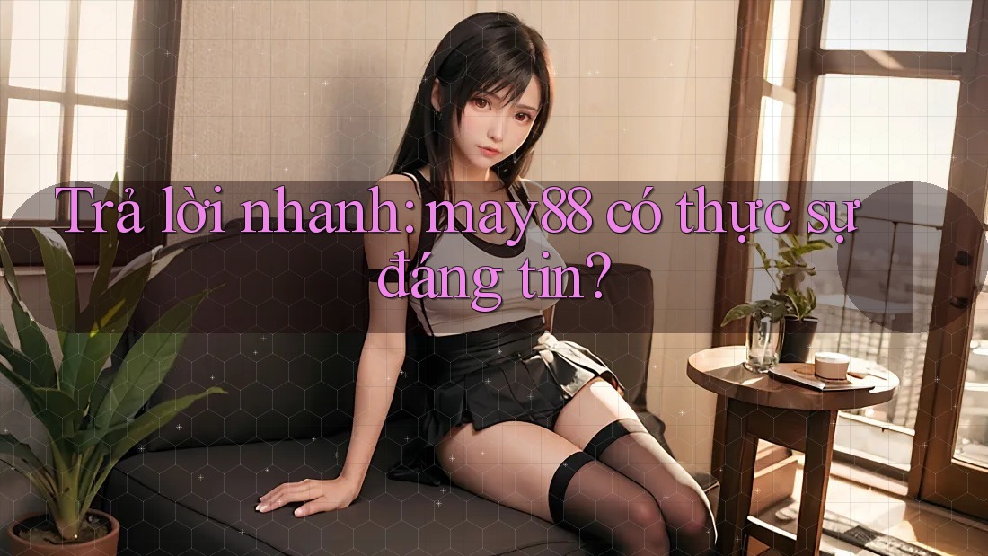 Trả lời nhanh: may88 có thực sự đáng tin?