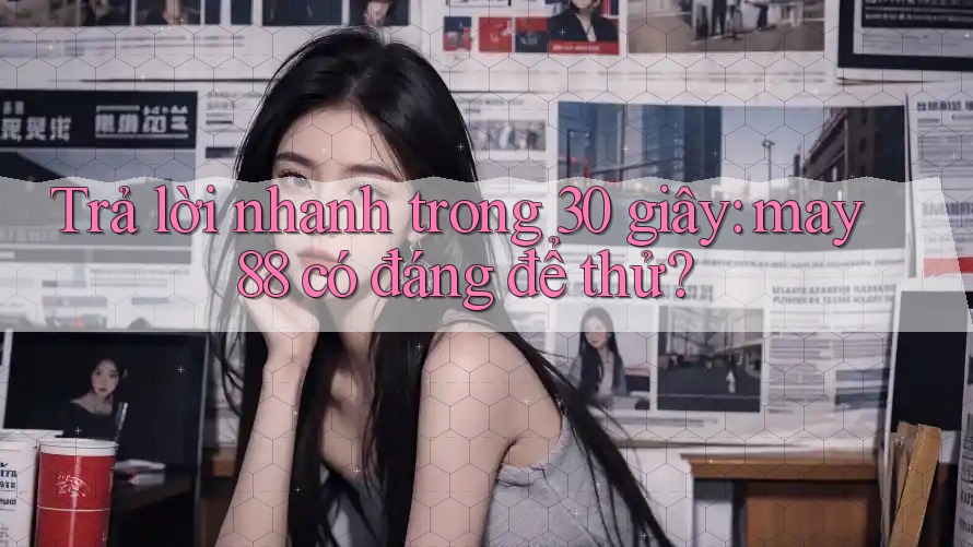 Trả lời nhanh trong 30 giây: may88 có đáng để thử?