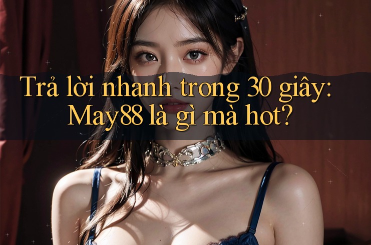Trả lời nhanh trong 30 giây: May88 là gì mà hot?