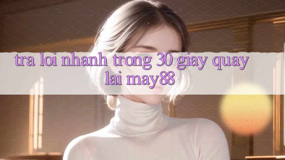 Trả lời nhanh trong 30 giây quay lại may88 Trả lời nhanh trong 30 giây quay lại may88