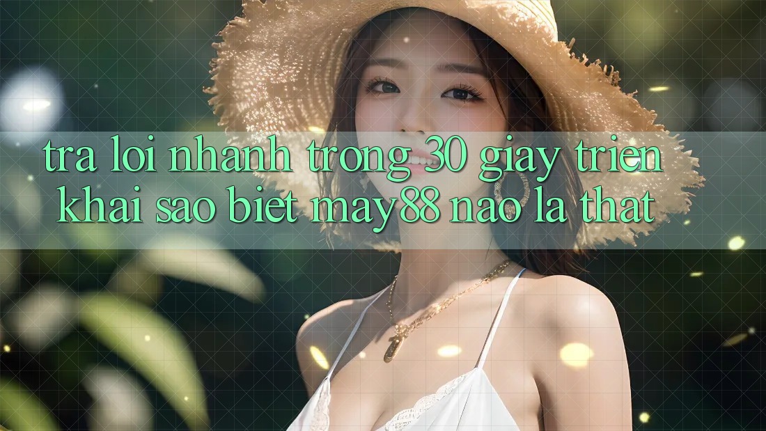 Trả lời nhanh trong 30 giây: triển khai sao biết may88 nào là thật?