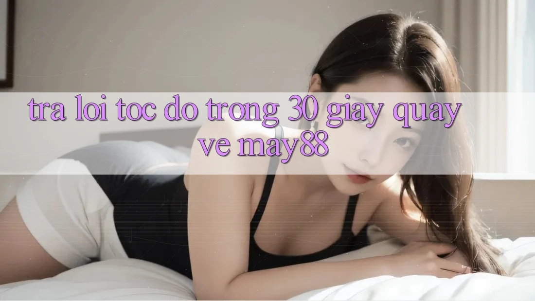Trả lời tốc độ trong 30 giây quay về may88 Trả lời tốc độ trong 30 giây quay về may88