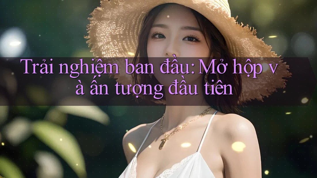 Trải nghiệm ban đầu: Mở hộp và ấn tượng đầu tiên
