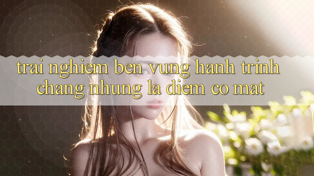 Trải nghiệm bền vững: Hành trình chẳng những là điểm có mặt Trải nghiệm bền vững: Hành trình chẳng những là điểm có mặt