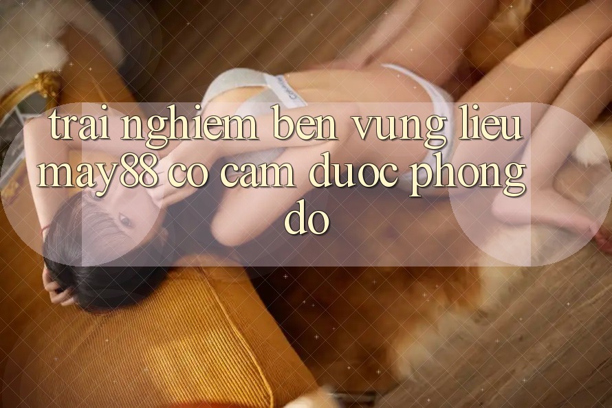Trải nghiệm bền vững – liệu may88 có cầm được phong độ? Trải nghiệm bền vững – liệu may88 có cầm được phong độ?
