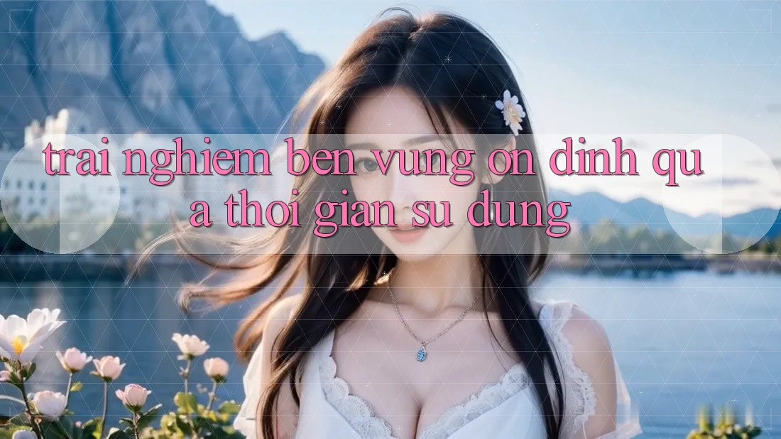 Trải nghiệm bền vững: Ổn định qua thời gian sử dụng Trải nghiệm bền vững: Ổn định qua thời gian sử dụng