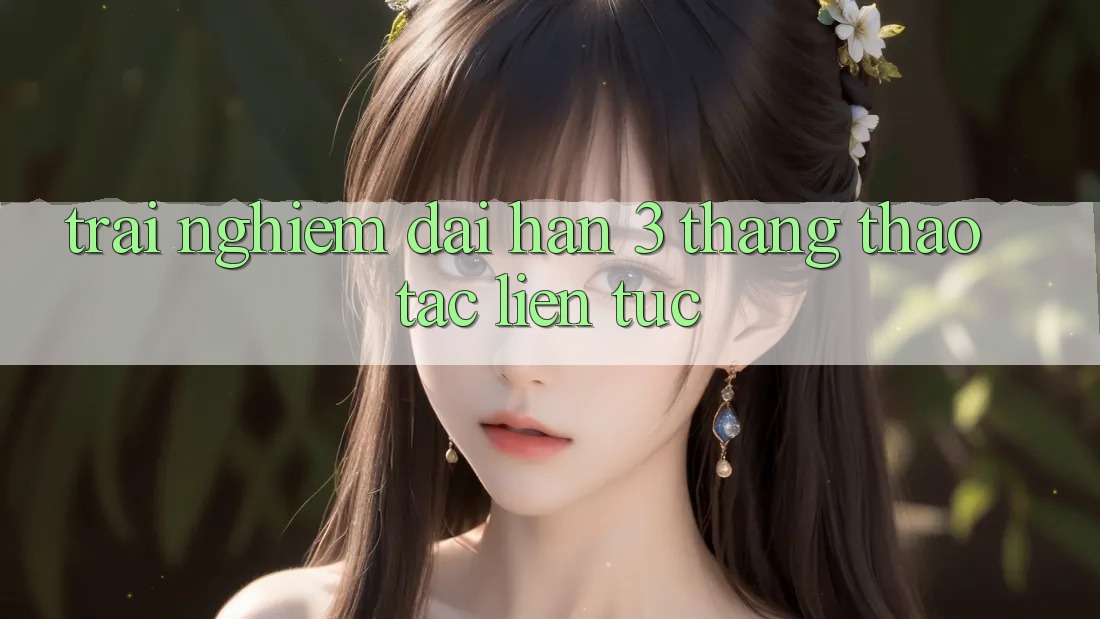 Trải nghiệm dài hạn - 3 tháng thao tác liên tục Trải nghiệm dài hạn - 3 tháng thao tác liên tục