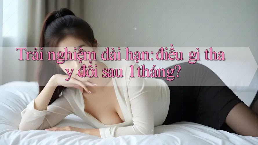 Trải nghiệm dài hạn: điều gì thay đổi sau 1 tháng? Trải nghiệm dài hạn: điều gì thay đổi sau 1 tháng?