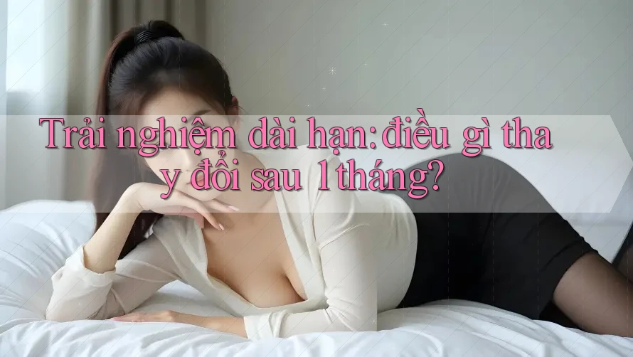 Trải nghiệm dài hạn: điều gì thay đổi sau 1 tháng? Trải nghiệm dài hạn: điều gì thay đổi sau 1 tháng?