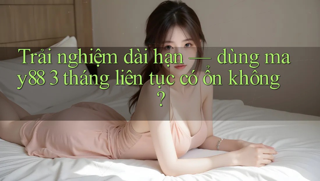 Trải nghiệm dài hạn — dùng may88 3 tháng liên tục có ổn không? Trải nghiệm dài hạn — dùng may88 3 tháng liên tục có ổn không?