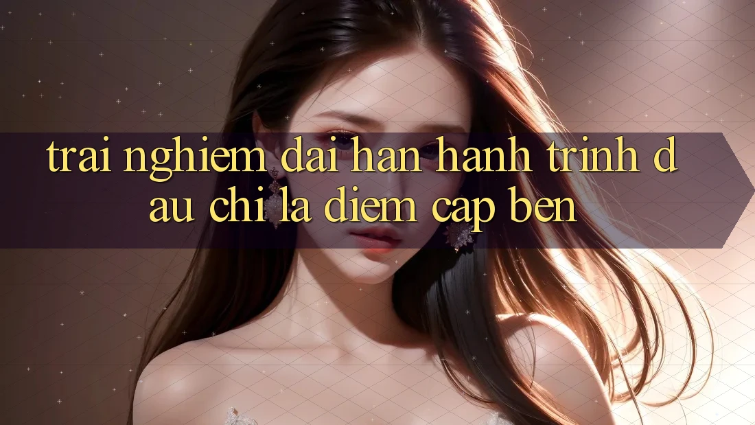 Trải nghiệm dài hạn: Hành trình đâu chỉ là điểm cập bến Trải nghiệm dài hạn: Hành trình đâu chỉ là điểm cập bến