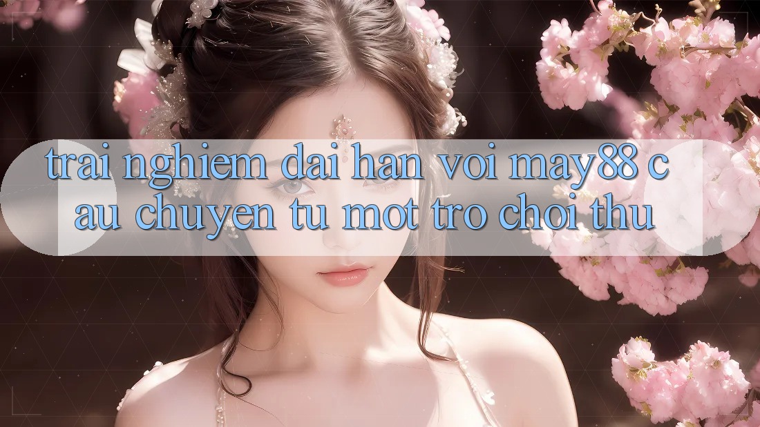 Trải nghiệm dài hạn với may88 - câu chuyện từ một trò chơi thủ Trải nghiệm dài hạn với may88 - câu chuyện từ một trò chơi thủ