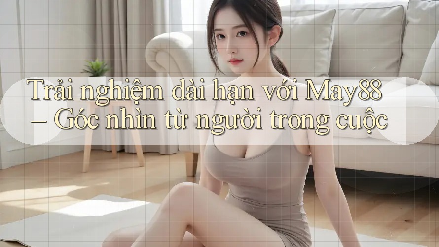 Trải nghiệm dài hạn với May88 – Góc nhìn từ người trong cuộc Trải nghiệm dài hạn với May88 – Góc nhìn từ người trong cuộc