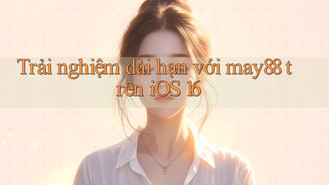 Trải nghiệm dài hạn với may88 trên iOS 16