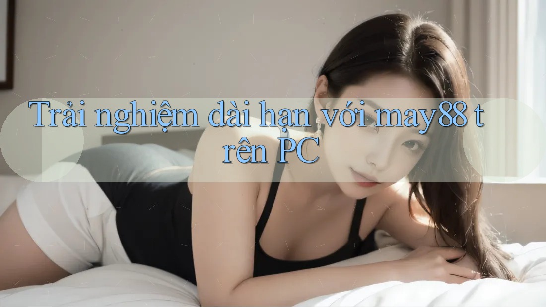 Trải nghiệm dài hạn với may88 trên PC Trải nghiệm dài hạn với may88 trên PC