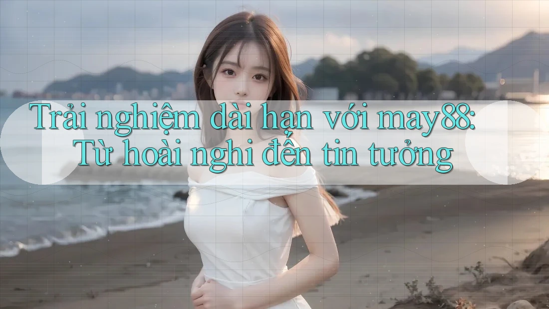 Trải nghiệm dài hạn với may88: Từ hoài nghi đến tin tưởng Trải nghiệm dài hạn với may88: Từ hoài nghi đến tin tưởng