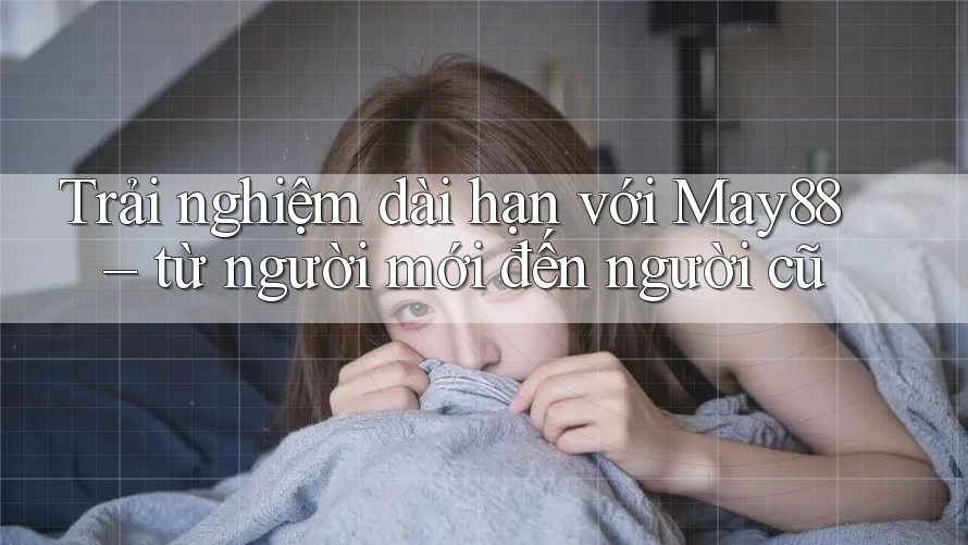 Trải nghiệm dài hạn với May88 – từ người mới đến người cũ Trải nghiệm dài hạn với May88 – từ người mới đến người cũ