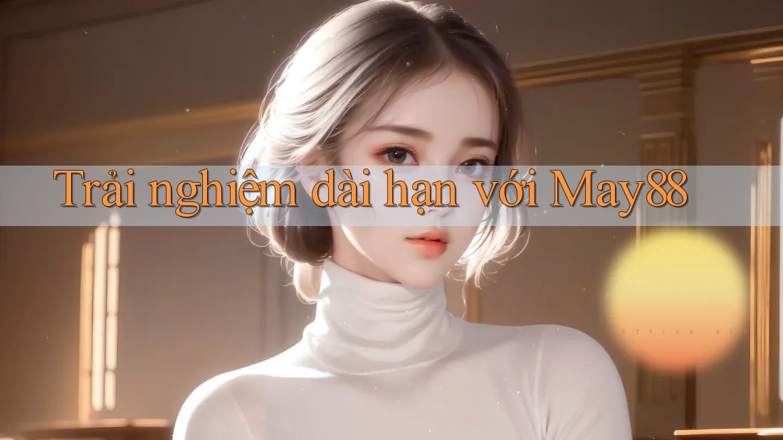 Trải nghiệm dài hạn với may88