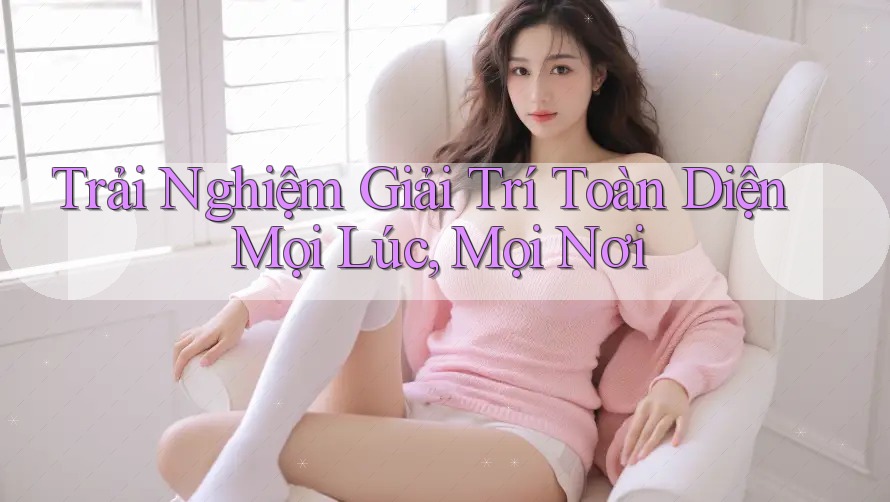 Trải Nghiệm Giải Trí Toàn Diện Mọi Lúc, Mọi Nơi Trải Nghiệm Giải Trí Toàn Diện Mọi Lúc, Mọi Nơi