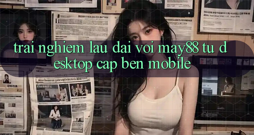 Trải nghiệm lâu dài với May88: từ desktop cập bến mobile Trải nghiệm lâu dài với May88: từ desktop cập bến mobile