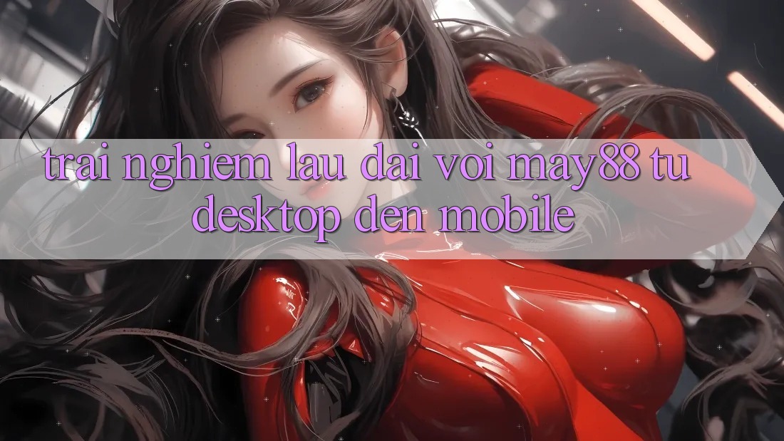 Trải nghiệm lâu dài với May88: từ desktop đến mobile Trải nghiệm lâu dài với May88: từ desktop đến mobile