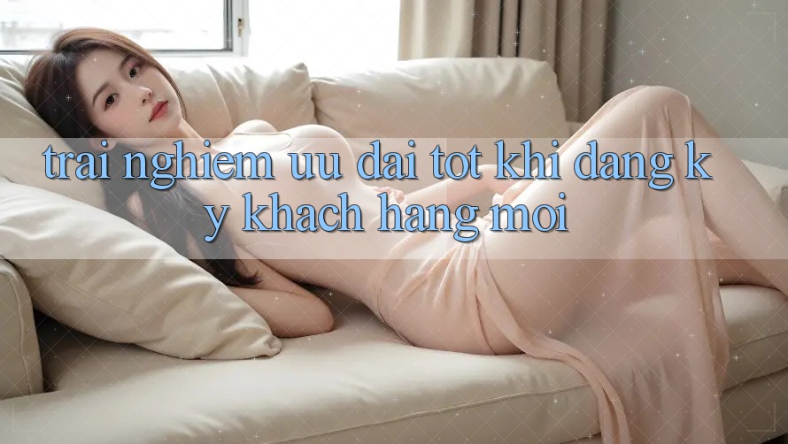 Trải nghiệm Ưu Đãi Tốt Khi Đăng Ký Khách hàng Mới Trải nghiệm Ưu Đãi Tốt Khi Đăng Ký Khách hàng Mới