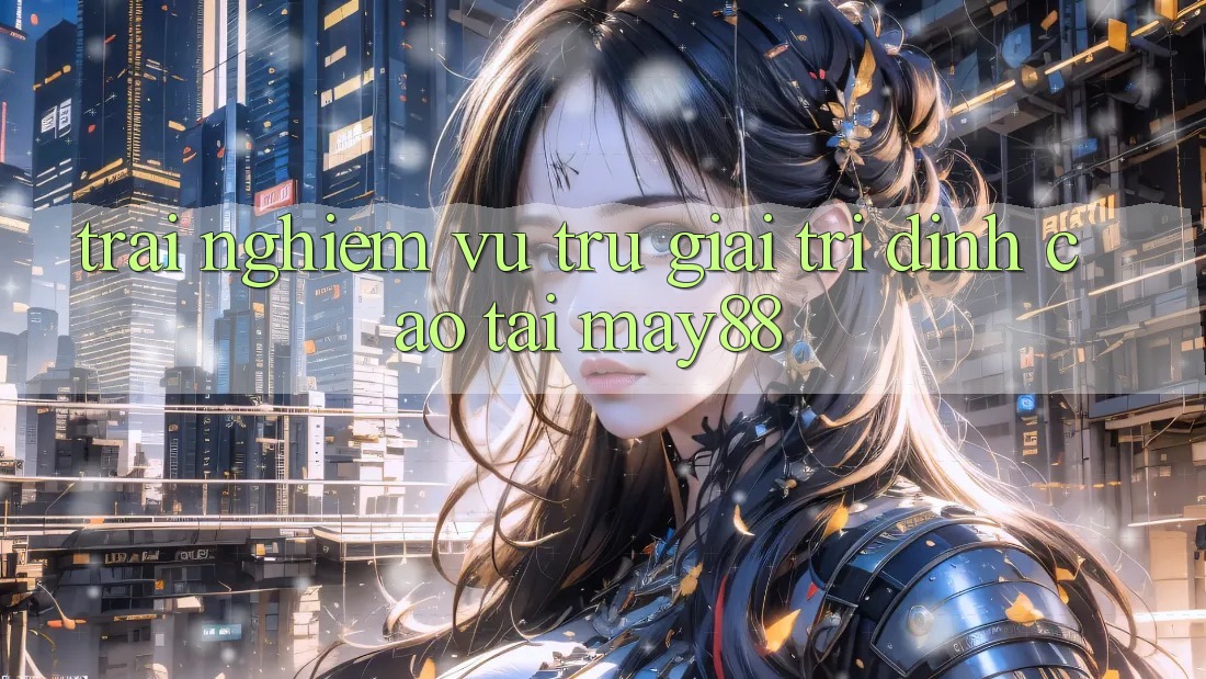 Trải nghiệm Vũ Trụ Giải Trí Đỉnh Cao Tại May88 Trải nghiệm Vũ Trụ Giải Trí Đỉnh Cao Tại May88