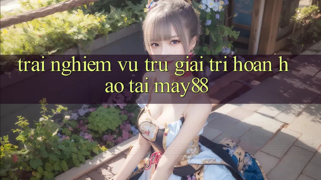 Trải nghiệm Vũ Trụ Giải Trí Hoàn hảo Tại May88 Trải nghiệm Vũ Trụ Giải Trí Hoàn hảo Tại May88