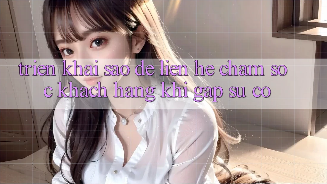Triển khai sao để liên hệ chăm sóc khách hàng khi gặp sự cố? Triển khai sao để liên hệ chăm sóc khách hàng khi gặp sự cố?