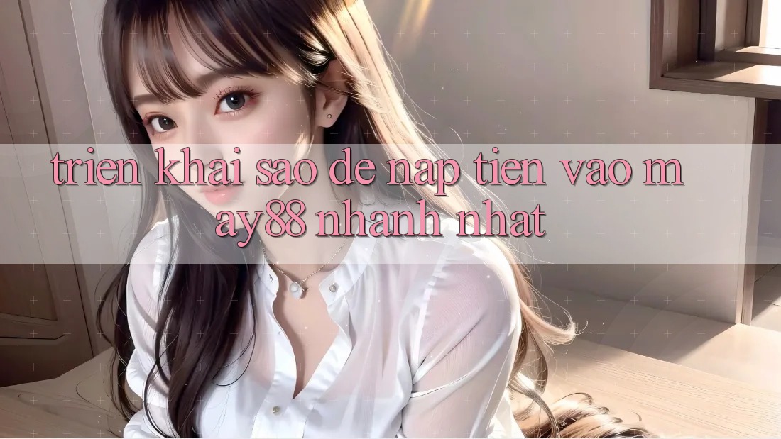 Triển khai sao để nạp tiền vào May88 nhanh nhất? Triển khai sao để nạp tiền vào May88 nhanh nhất?