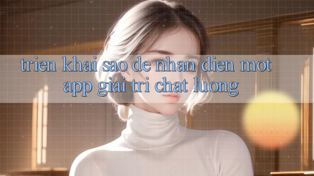 Triển khai Sao Để Nhận Diện Một App Giải Trí Chất Lượng? Triển khai Sao Để Nhận Diện Một App Giải Trí Chất Lượng?